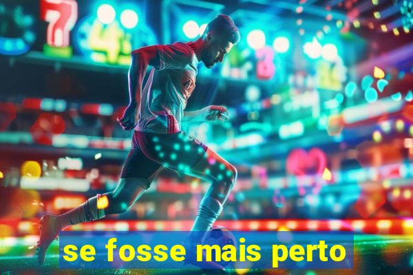 se fosse mais perto