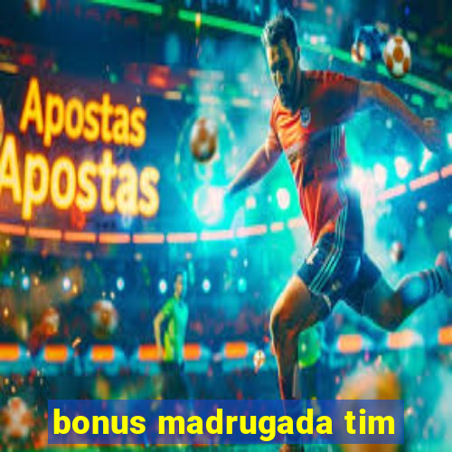 bonus madrugada tim