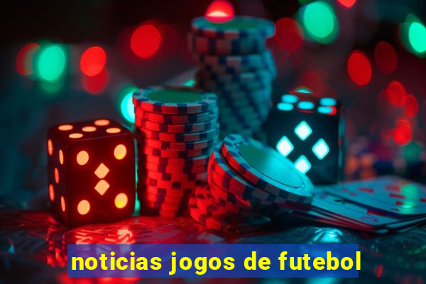 noticias jogos de futebol