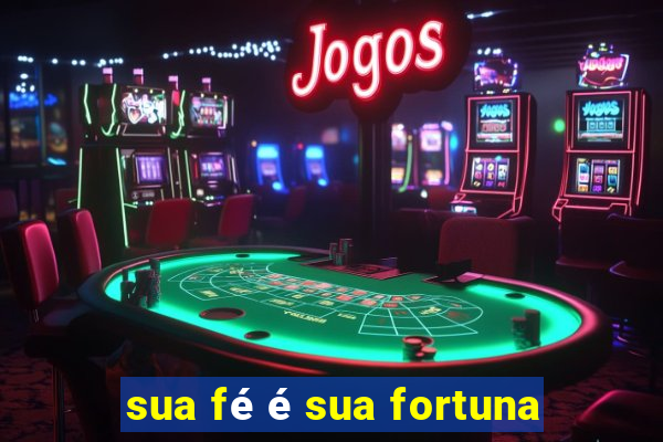 sua fé é sua fortuna