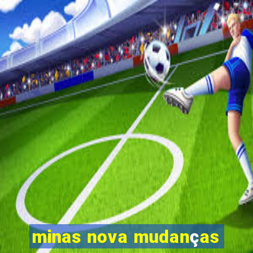 minas nova mudanças