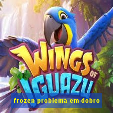 frozen problema em dobro