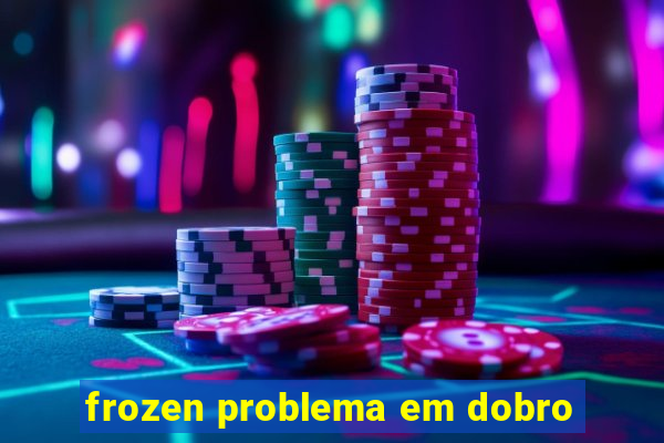 frozen problema em dobro