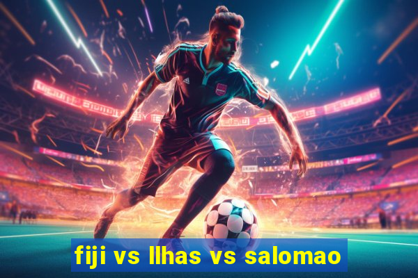 fiji vs llhas vs salomao