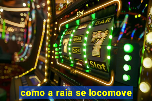 como a raia se locomove