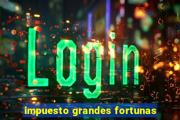 impuesto grandes fortunas