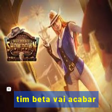 tim beta vai acabar