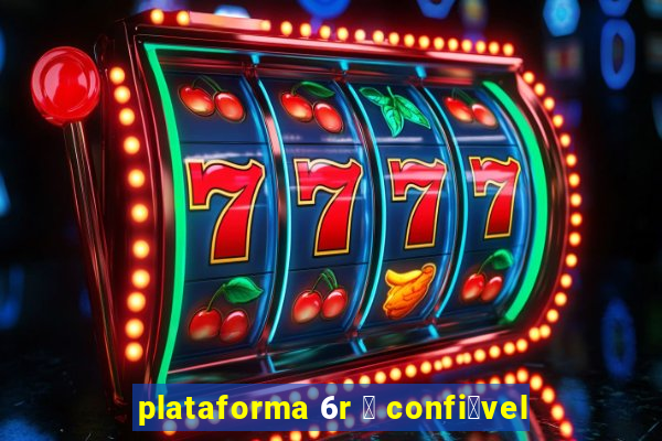 plataforma 6r 茅 confi谩vel