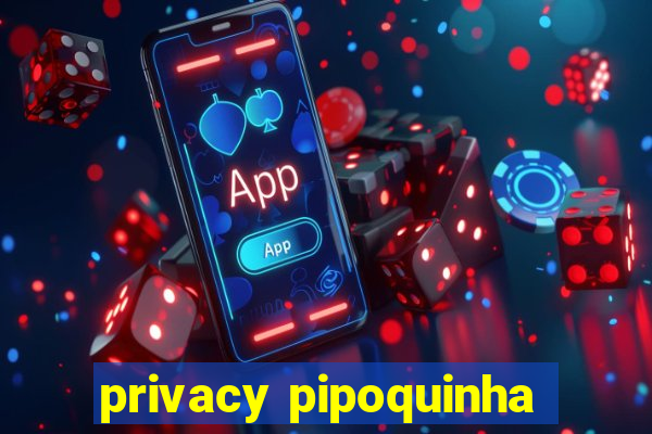 privacy pipoquinha