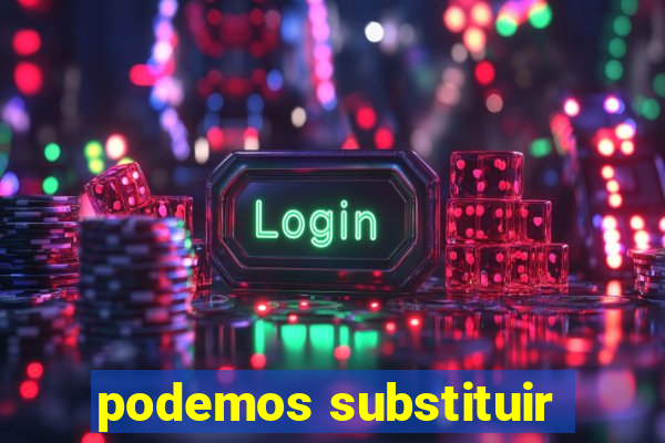 podemos substituir