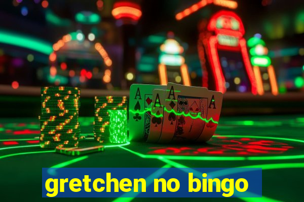 gretchen no bingo