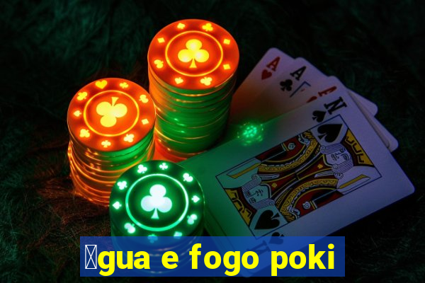 谩gua e fogo poki