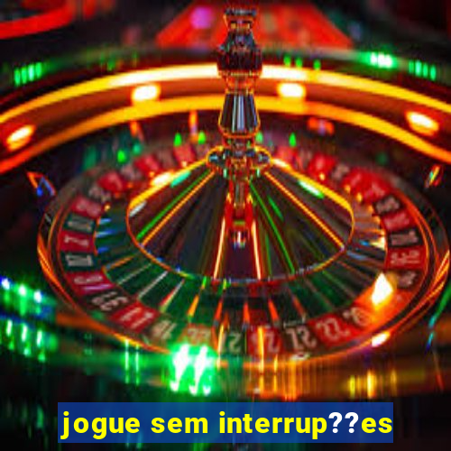 jogue sem interrup??es