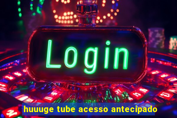 huuuge tube acesso antecipado