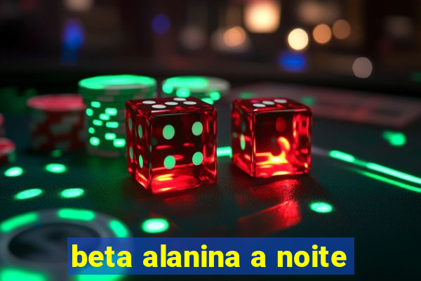 beta alanina a noite