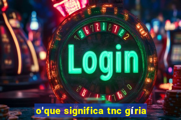 o'que significa tnc gíria