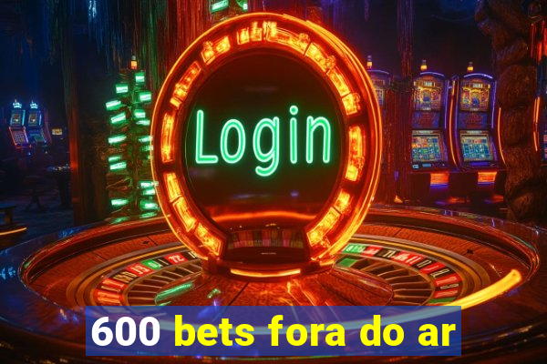 600 bets fora do ar