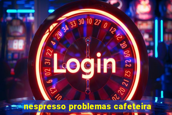 nespresso problemas cafeteira