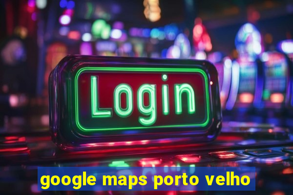 google maps porto velho