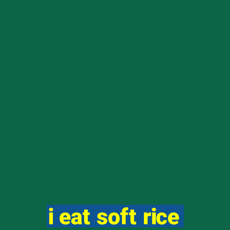 i eat soft rice