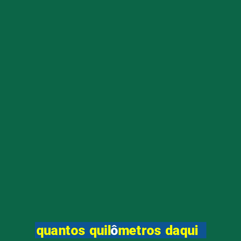 quantos quilômetros daqui