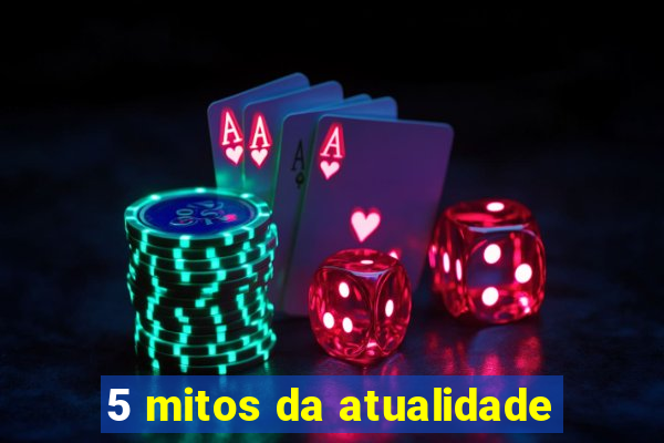 5 mitos da atualidade