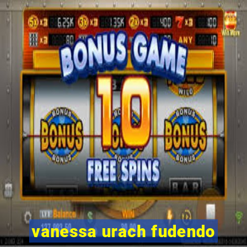 vanessa urach fudendo