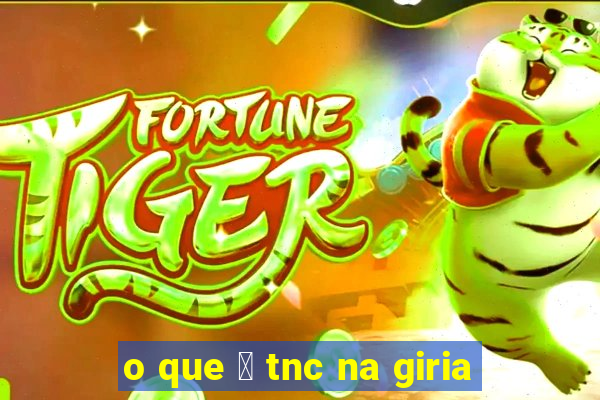 o que 茅 tnc na giria