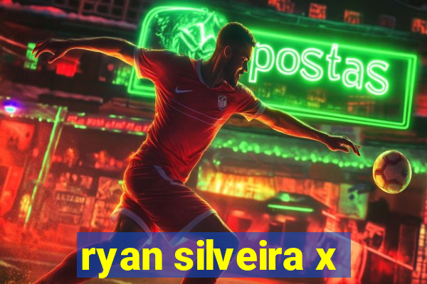 ryan silveira x