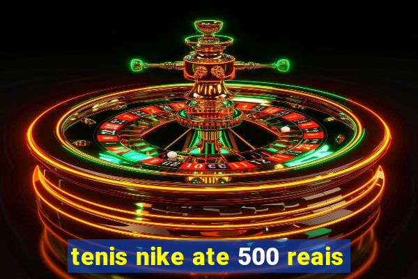 tenis nike ate 500 reais