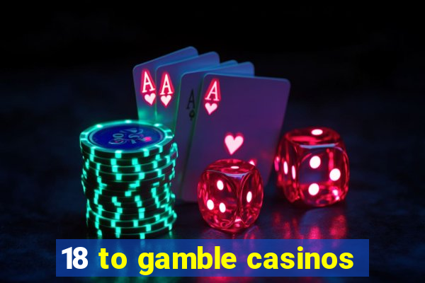 18 to gamble casinos