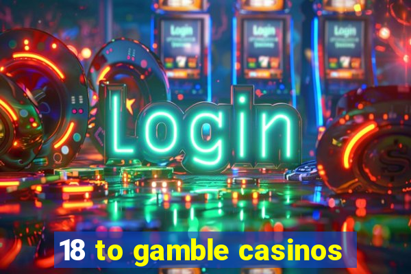 18 to gamble casinos