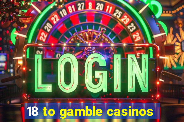 18 to gamble casinos