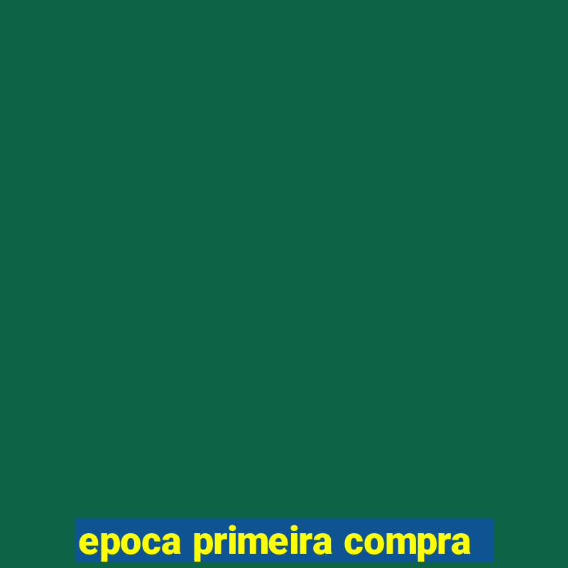 epoca primeira compra