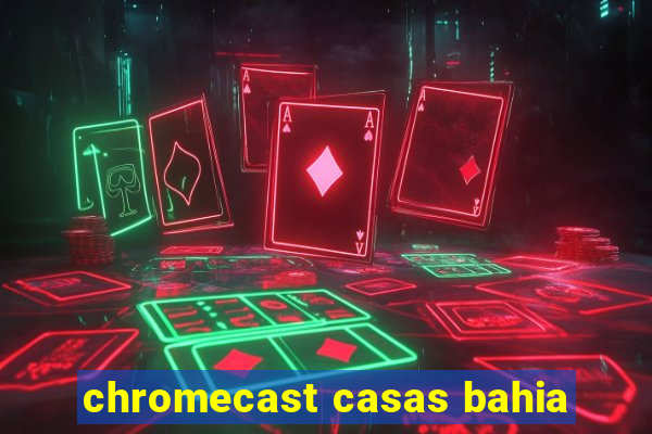 chromecast casas bahia