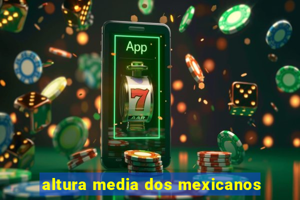 altura media dos mexicanos