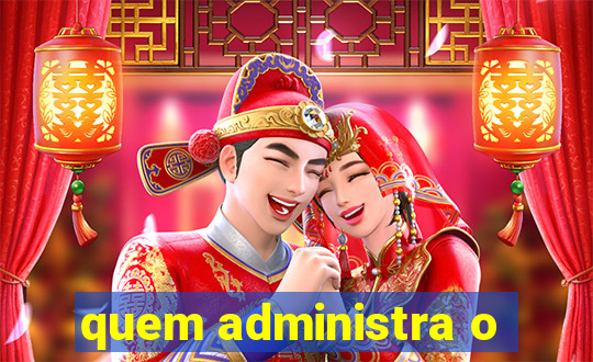 quem administra o