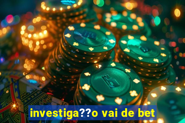 investiga??o vai de bet