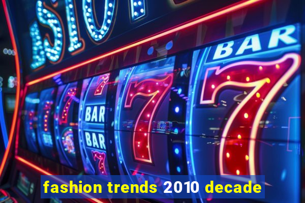 fashion trends 2010 decade