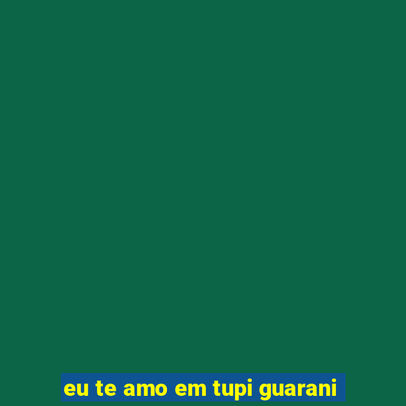 eu te amo em tupi guarani