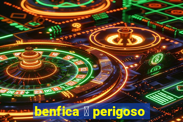 benfica 茅 perigoso