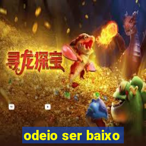 odeio ser baixo