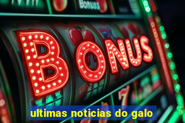 ultimas noticias do galo