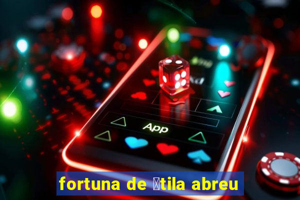 fortuna de 谩tila abreu