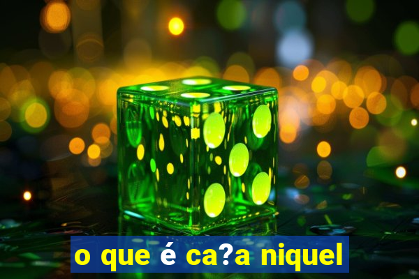 o que é ca?a niquel