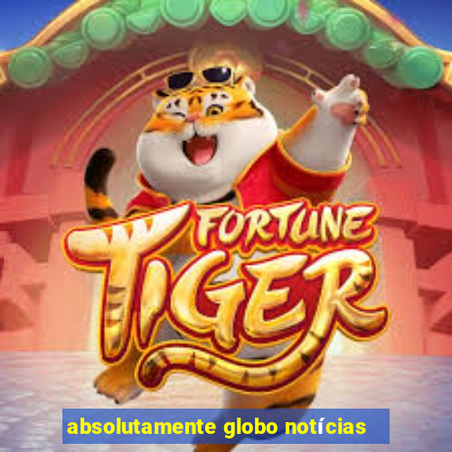 absolutamente globo notícias