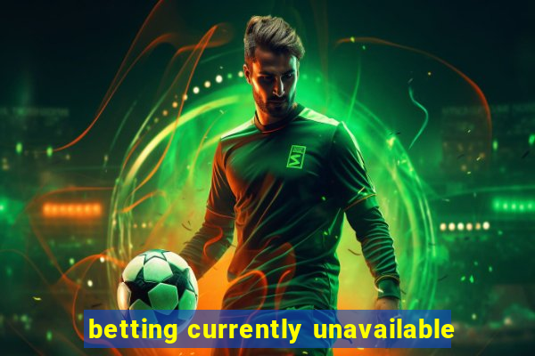 betting currently unavailable