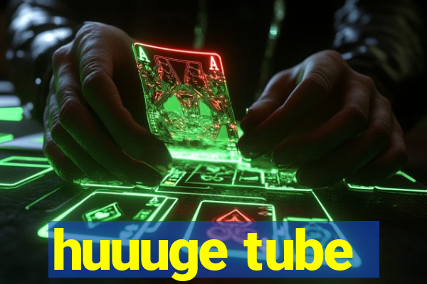 huuuge tube