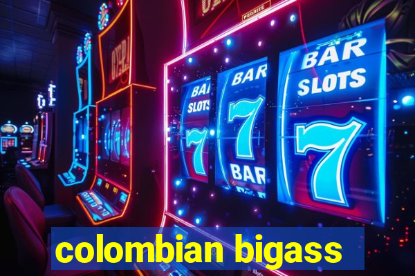 colombian bigass