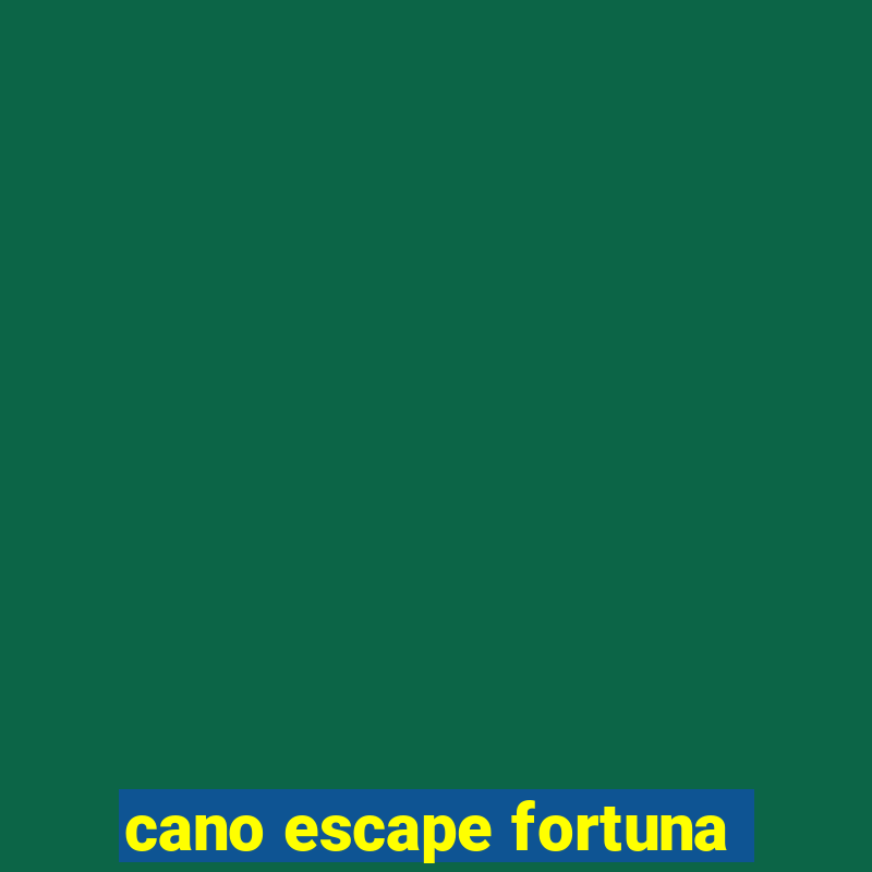 cano escape fortuna